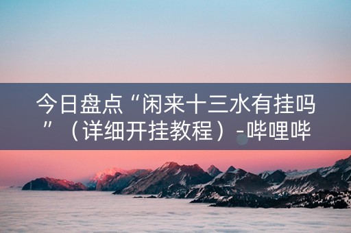 今日盘点“闲来十三水有挂吗”（详细开挂教程）-哔哩哔哩