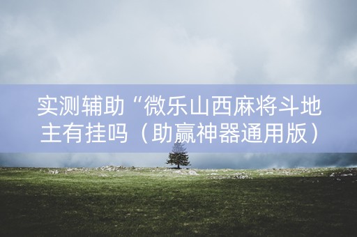 实测辅助“微乐山西麻将斗地主有挂吗（助赢神器通用版）