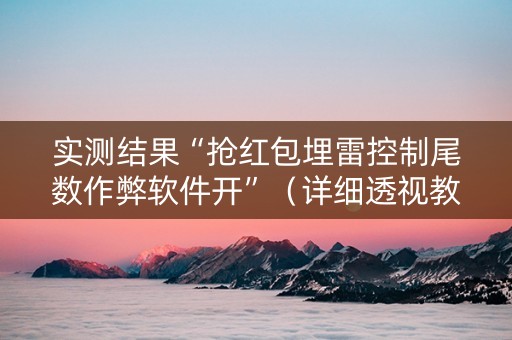实测结果“抢红包埋雷控制尾数作弊软件开”（详细透视教程）-哔哩哔哩