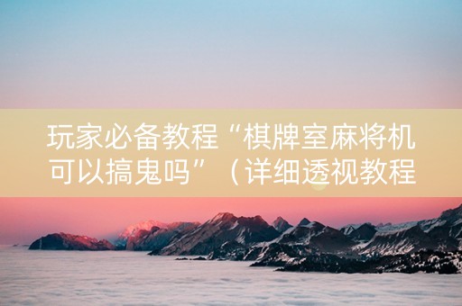 玩家必备教程“棋牌室麻将机可以搞鬼吗”（详细透视教程）-哔哩哔哩