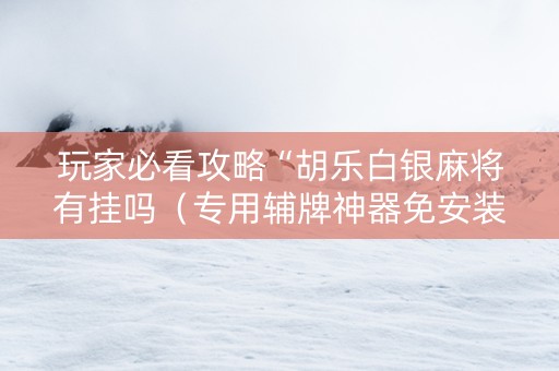 玩家必看攻略“胡乐白银麻将有挂吗（专用辅牌神器免安装）