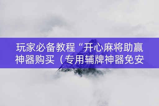 玩家必备教程“开心麻将助赢神器购买（专用辅牌神器免安装）