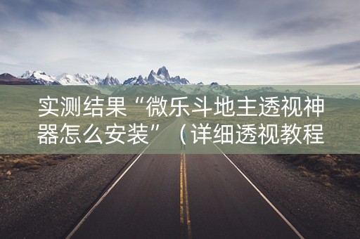 实测结果“微乐斗地主透视神器怎么安装”（详细透视教程）-哔哩哔哩