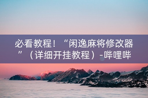 必看教程！“闲逸麻将修改器”（详细开挂教程）-哔哩哔哩