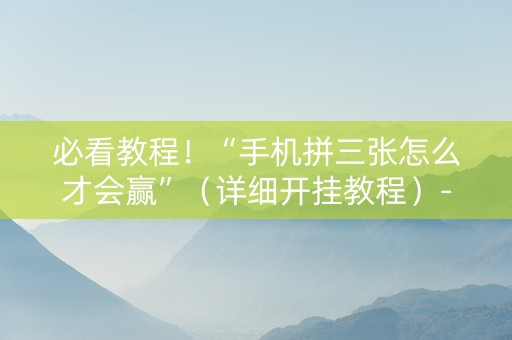 必看教程！“手机拼三张怎么才会赢”（详细开挂教程）-哔哩哔哩