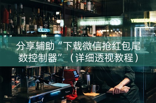 分享辅助“下载微信抢红包尾数控制器”（详细透视教程）-哔哩哔哩