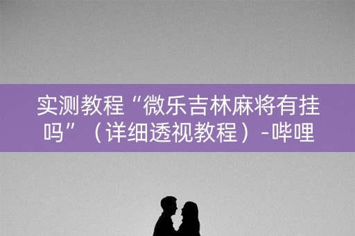实测教程“微乐吉林麻将有挂吗”（详细透视教程）-哔哩哔哩