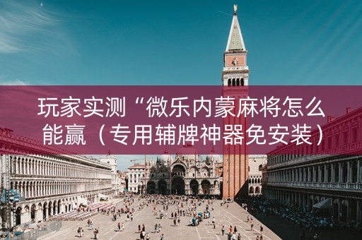 玩家实测“微乐内蒙麻将怎么能赢（专用辅牌神器免安装）