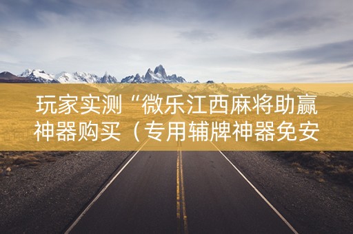 玩家实测“微乐江西麻将助赢神器购买（专用辅牌神器免安装）