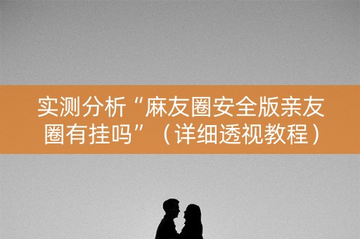 实测分析“麻友圈安全版亲友圈有挂吗”（详细透视教程）-哔哩哔哩