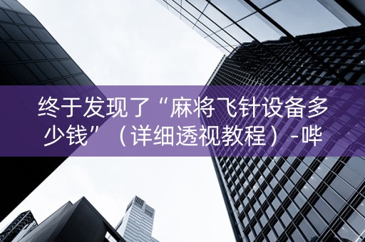终于发现了“麻将飞针设备多少钱”（详细透视教程）-哔哩哔哩