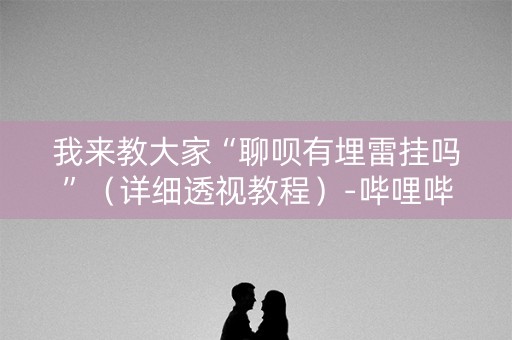 我来教大家“聊呗有埋雷挂吗”（详细透视教程）-哔哩哔哩
