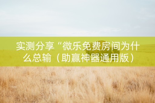 实测分享“微乐免费房间为什么总输（助赢神器通用版）
