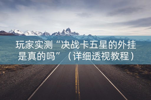 玩家实测“决战卡五星的外挂是真的吗”（详细透视教程）-哔哩哔哩