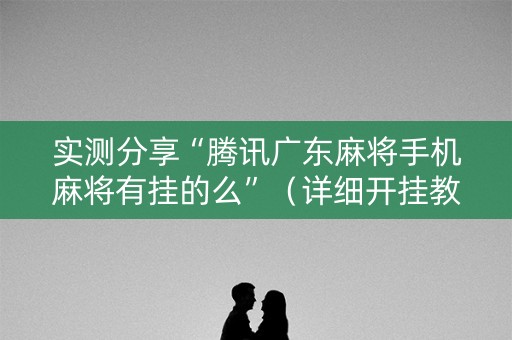 实测分享“腾讯广东麻将手机麻将有挂的么”（详细开挂教程）-哔哩哔哩