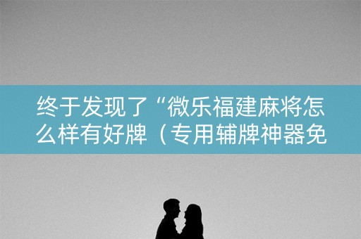 终于发现了“微乐福建麻将怎么样有好牌（专用辅牌神器免安装）