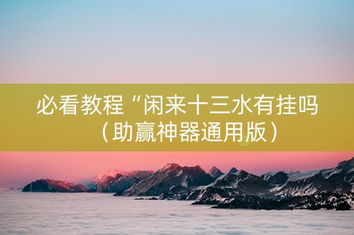 必看教程“闲来十三水有挂吗（助赢神器通用版）