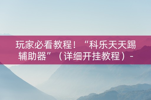 玩家必看教程！“科乐天天踢辅助器”（详细开挂教程）-哔哩哔哩