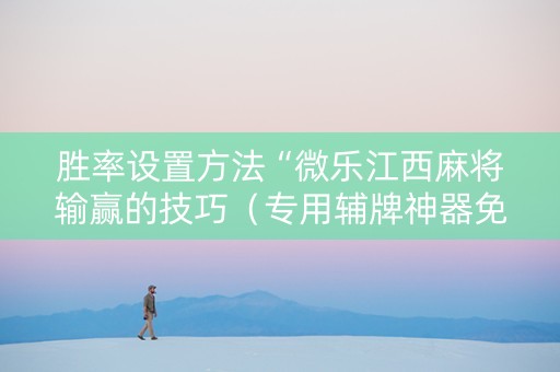 胜率设置方法“微乐江西麻将输赢的技巧（专用辅牌神器免安装）