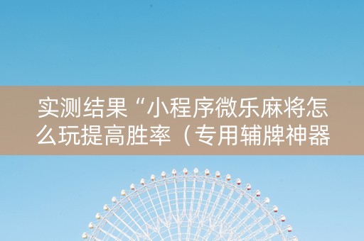 实测结果“小程序微乐麻将怎么玩提高胜率（专用辅牌神器免安装）