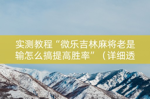 实测教程“微乐吉林麻将老是输怎么搞提高胜率”（详细透视教程）-哔哩哔哩