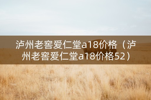 泸州老窖爱仁堂a18价格（泸州老窖爱仁堂a18价格52）