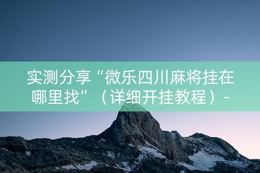 实测分享“微乐四川麻将挂在哪里找”（详细开挂教程）-哔哩哔哩