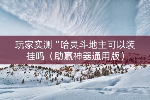 玩家实测“哈灵斗地主可以装挂吗（助赢神器通用版）