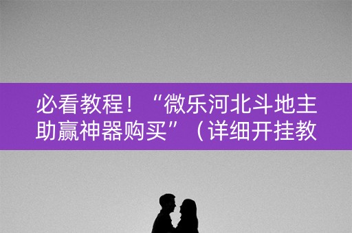 必看教程！“微乐河北斗地主助赢神器购买”（详细开挂教程）-哔哩哔哩