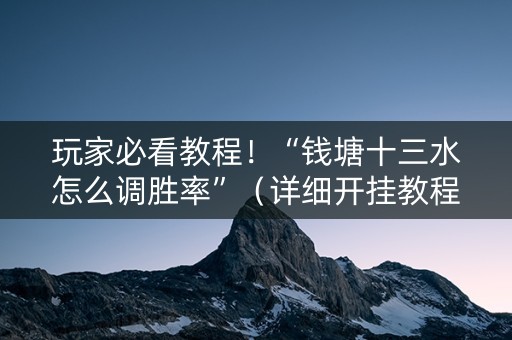 玩家必看教程！“钱塘十三水怎么调胜率”（详细开挂教程）-哔哩哔哩