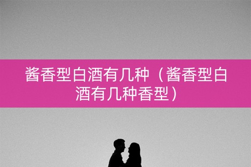 酱香型白酒有几种（酱香型白酒有几种香型）