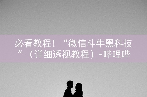 必看教程！“微信斗牛黑科技”（详细透视教程）-哔哩哔哩