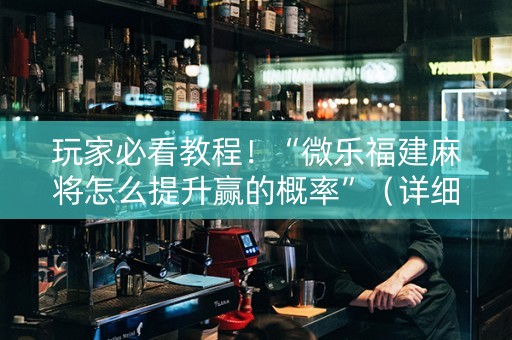 玩家必看教程！“微乐福建麻将怎么提升赢的概率”（详细辅助教程）-哔哩哔哩