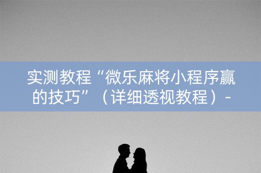 实测教程“微乐麻将小程序赢的技巧”（详细透视教程）-哔哩哔哩