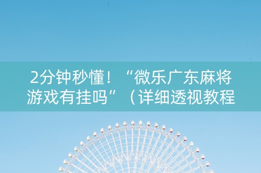 2分钟秒懂！“微乐广东麻将游戏有挂吗”（详细透视教程）-哔哩哔哩