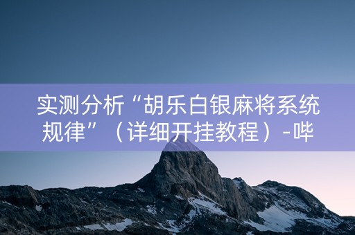 实测分析“胡乐白银麻将系统规律”（详细开挂教程）-哔哩哔哩