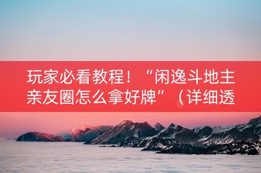 玩家必看教程！“闲逸斗地主亲友圈怎么拿好牌”（详细透视教程）-哔哩哔哩