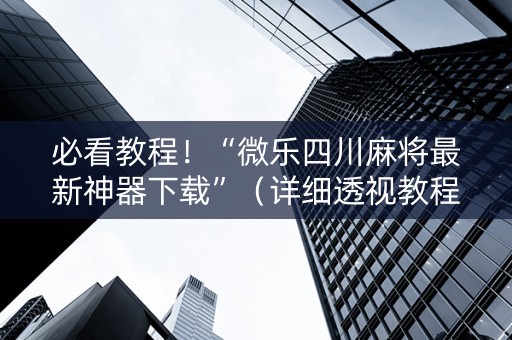 必看教程！“微乐四川麻将最新神器下载”（详细透视教程）-哔哩哔哩