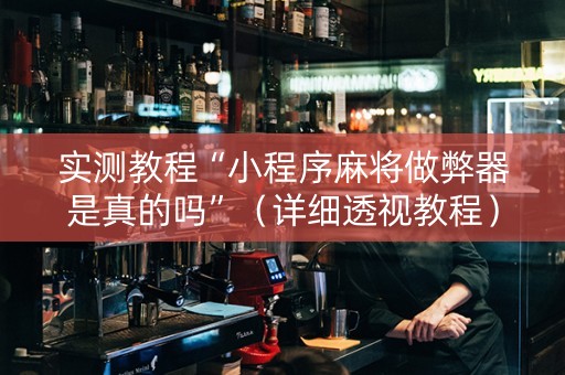 实测教程“小程序麻将做弊器是真的吗”（详细透视教程）-哔哩哔哩