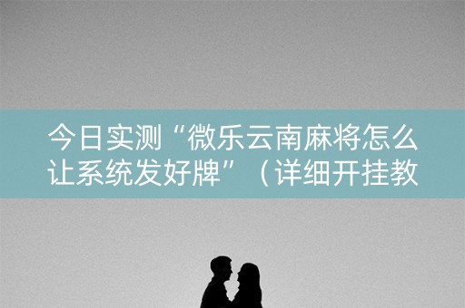 今日实测“微乐云南麻将怎么让系统发好牌”（详细开挂教程）-哔哩哔哩