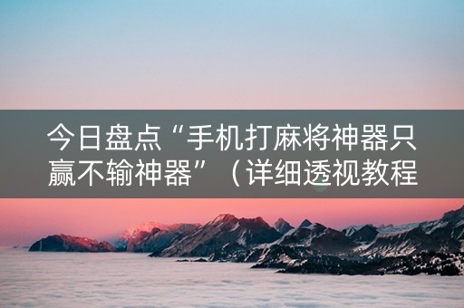 今日盘点“手机打麻将神器只赢不输神器”（详细透视教程）-哔哩哔哩