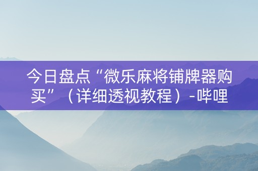 今日盘点“微乐麻将铺牌器购买”（详细透视教程）-哔哩哔哩