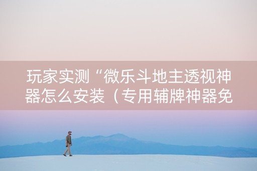 玩家实测“微乐斗地主透视神器怎么安装（专用辅牌神器免安装）