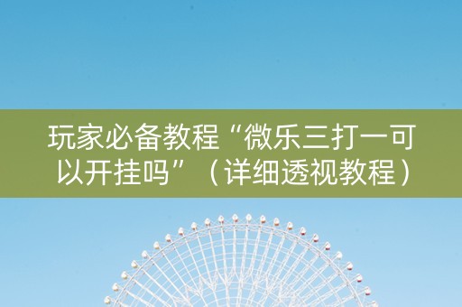 玩家必备教程“微乐三打一可以开挂吗”（详细透视教程）-哔哩哔哩