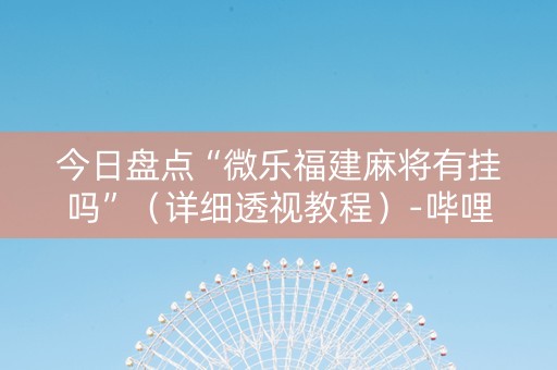 今日盘点“微乐福建麻将有挂吗”（详细透视教程）-哔哩哔哩