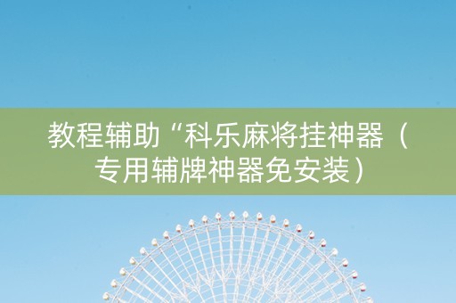 教程辅助“科乐麻将挂神器（专用辅牌神器免安装）