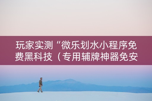 玩家实测“微乐划水小程序免费黑科技（专用辅牌神器免安装）