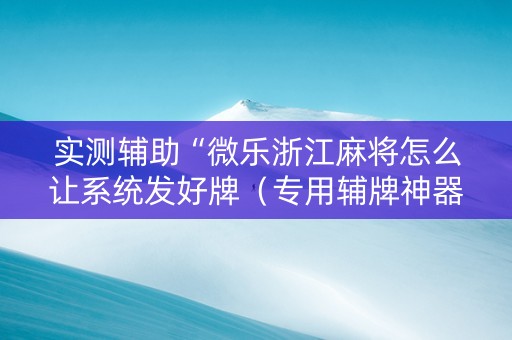实测辅助“微乐浙江麻将怎么让系统发好牌（专用辅牌神器免安装）