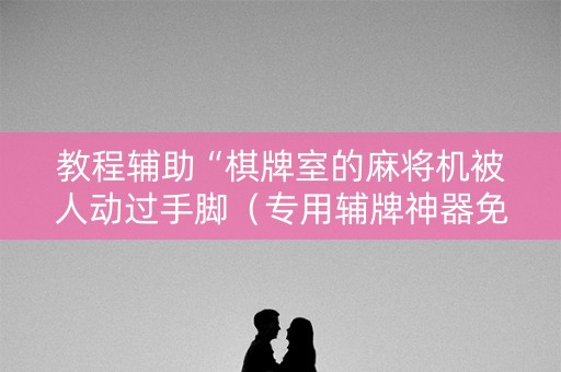 教程辅助“棋牌室的麻将机被人动过手脚（专用辅牌神器免安装）