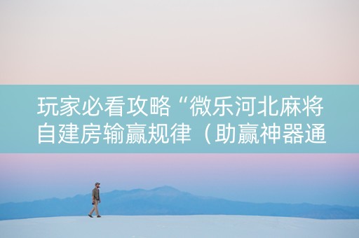 玩家必看攻略“微乐河北麻将自建房输赢规律（助赢神器通用版）